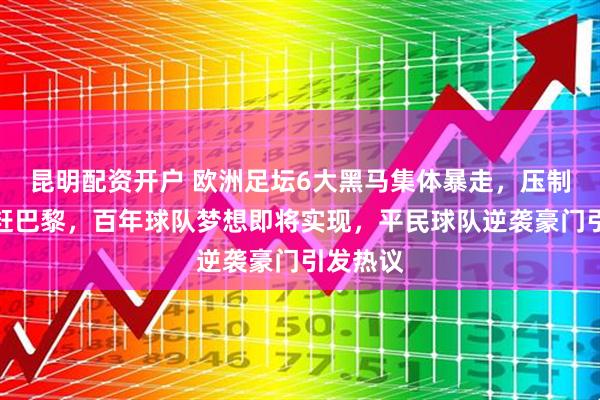 昆明配资开户 欧洲足坛6大黑马集体暴走，压制马竞追赶巴黎，百年球队梦想即将实现，平民球队逆袭豪门引发热议