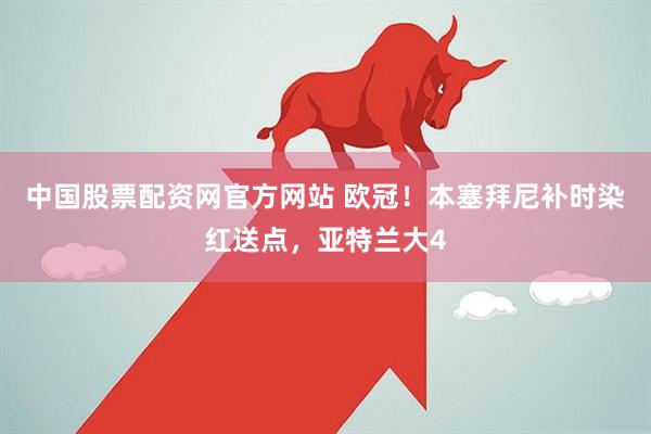 中国股票配资网官方网站 欧冠！本塞拜尼补时染红送点，亚特兰大4