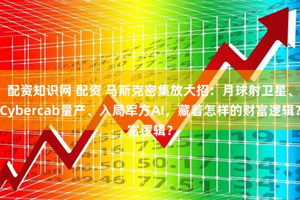 配资知识网 配资 马斯克密集放大招：月球射卫星、Cybercab量产、入局军方AI，藏着怎样的财富逻辑？