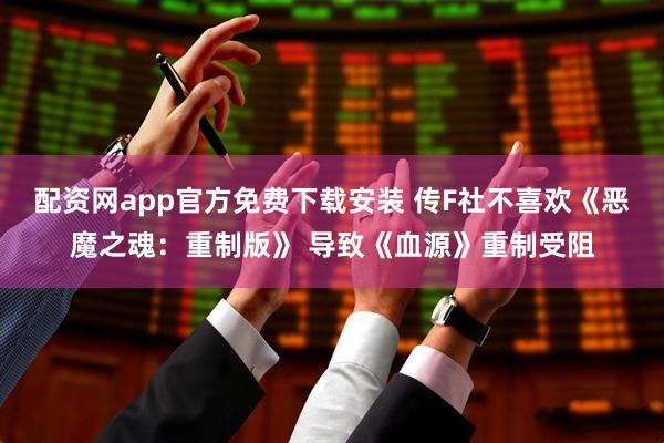 配资网app官方免费下载安装 传F社不喜欢《恶魔之魂：重制版》 导致《血源》重制受阻