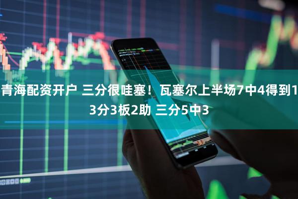青海配资开户 三分很哇塞！瓦塞尔上半场7中4得到13分3板2助 三分5中3