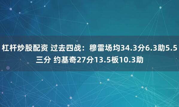 杠杆炒股配资 过去四战：穆雷场均34.3分6.3助5.5三分 约基奇27分13.5板10.3助