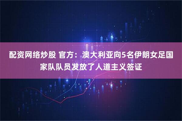 配资网络炒股 官方：澳大利亚向5名伊朗女足国家队队员发放了人道主义签证
