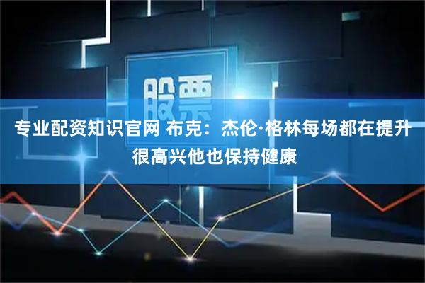 专业配资知识官网 布克：杰伦·格林每场都在提升 很高兴他也保持健康