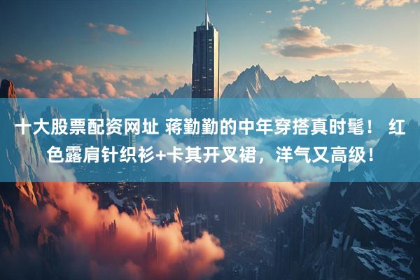 十大股票配资网址 蒋勤勤的中年穿搭真时髦！ 红色露肩针织衫+卡其开叉裙，洋气又高级！