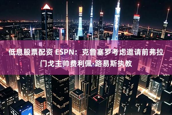 低息股票配资 ESPN：克鲁塞罗考虑邀请前弗拉门戈主帅费利佩·路易斯执教