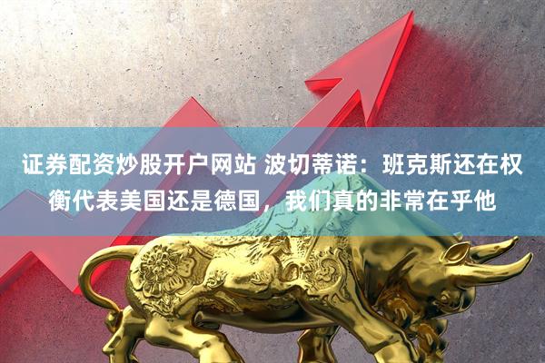 证券配资炒股开户网站 波切蒂诺：班克斯还在权衡代表美国还是德国，我们真的非常在乎他