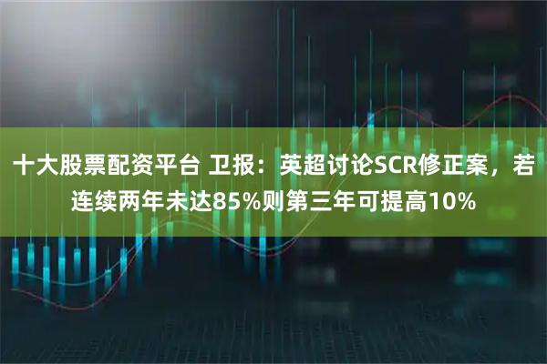 十大股票配资平台 卫报:英超讨论SCR修正案,若连续两年未达85%则第三年可提高10%