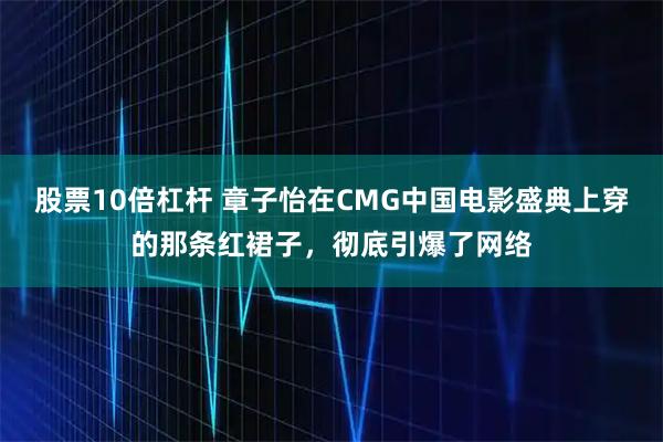 股票10倍杠杆 章子怡在CMG中国电影盛典上穿的那条红裙子,彻底引爆了网络