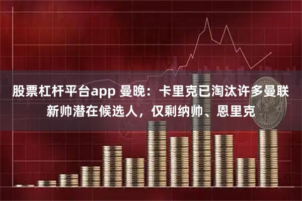 股票杠杆平台app 曼晚:卡里克已淘汰许多曼联新帅潜在候选人,仅剩纳帅、恩里克