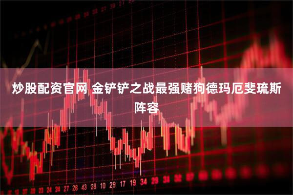 炒股配资官网 金铲铲之战最强赌狗德玛厄斐琉斯阵容