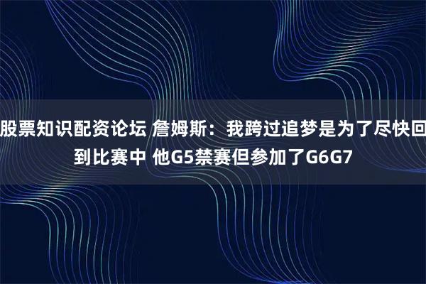 股票知识配资论坛 詹姆斯：我跨过追梦是为了尽快回到比赛中 他G5禁赛但参加了G6G7