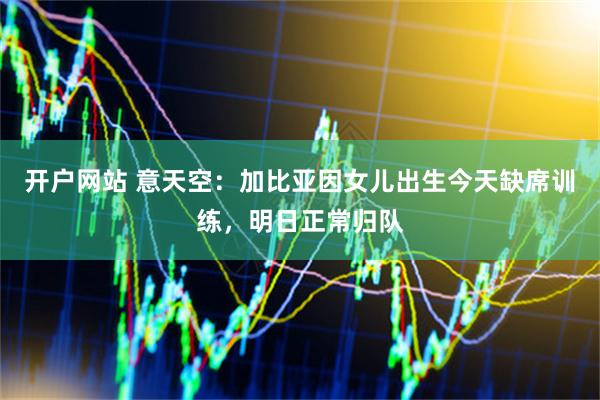 开户网站 意天空：加比亚因女儿出生今天缺席训练，明日正常归队