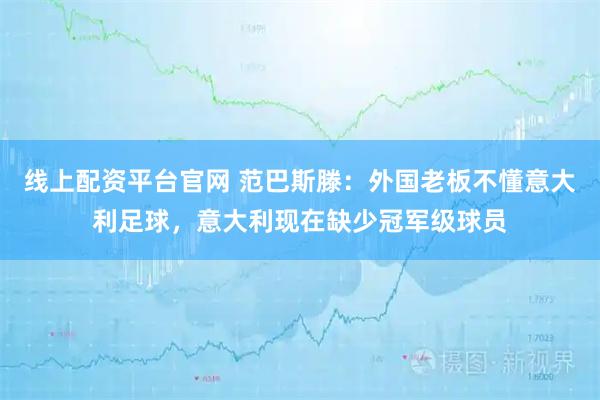 线上配资平台官网 范巴斯滕：外国老板不懂意大利足球，意大利现在缺少冠军级球员