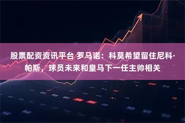 股票配资资讯平台 罗马诺：科莫希望留住尼科·帕斯，球员未来和皇马下一任主帅相关