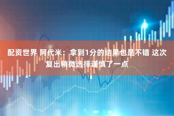 配资世界 阿代米：拿到1分的结果也是不错 这次复出稍微选择谨慎了一点