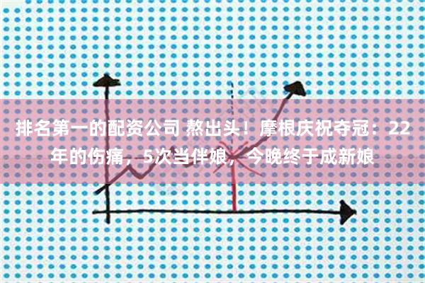 排名第一的配资公司 熬出头！摩根庆祝夺冠：22年的伤痛，5次当伴娘，今晚终于成新娘