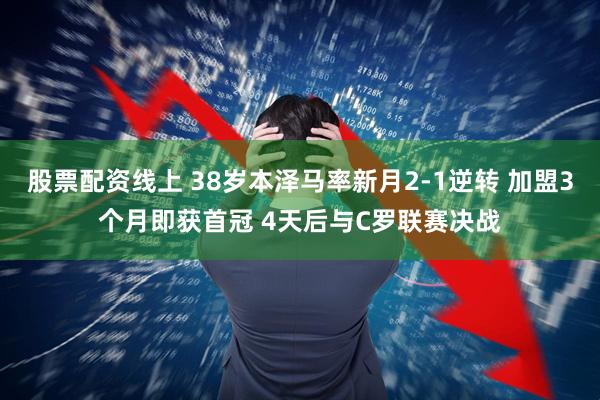 股票配资线上 38岁本泽马率新月2-1逆转 加盟3个月即获首冠 4天后与C罗联赛决战