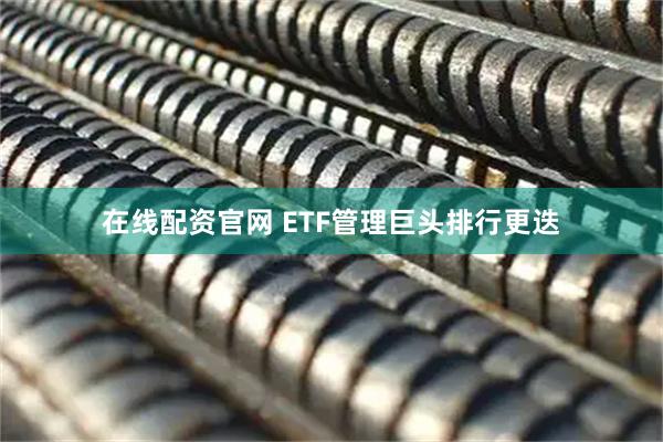 在线配资官网 ETF管理巨头排行更迭