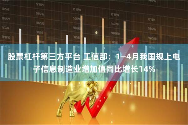 股票杠杆第三方平台 工信部：1—4月我国规上电子信息制造业增加值同比增长14%