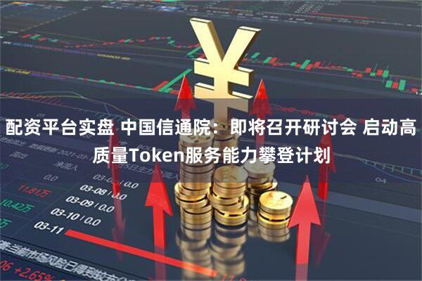配资平台实盘 中国信通院：即将召开研讨会 启动高质量Token服务能力攀登计划