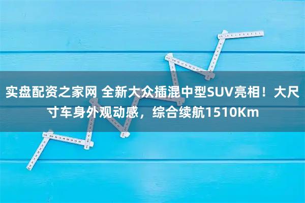 实盘配资之家网 全新大众插混中型SUV亮相！大尺寸车身外观动感，综合续航1510Km