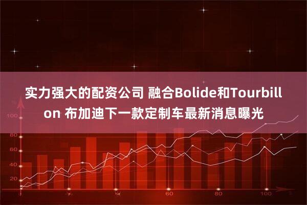 实力强大的配资公司 融合Bolide和Tourbillon 布加迪下一款定制车最新消息曝光