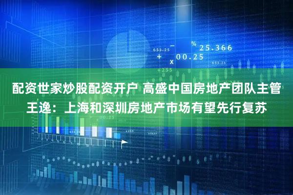 配资世家炒股配资开户 高盛中国房地产团队主管王逸：上海和深圳房地产市场有望先行复苏
