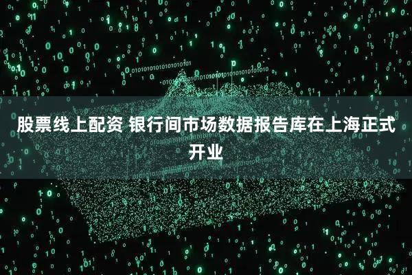 股票线上配资 银行间市场数据报告库在上海正式开业