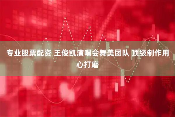 专业股票配资 王俊凯演唱会舞美团队 顶级制作用心打磨