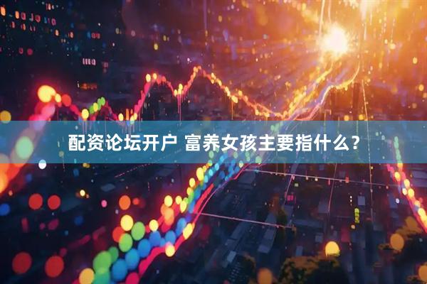 配资论坛开户 富养女孩主要指什么？