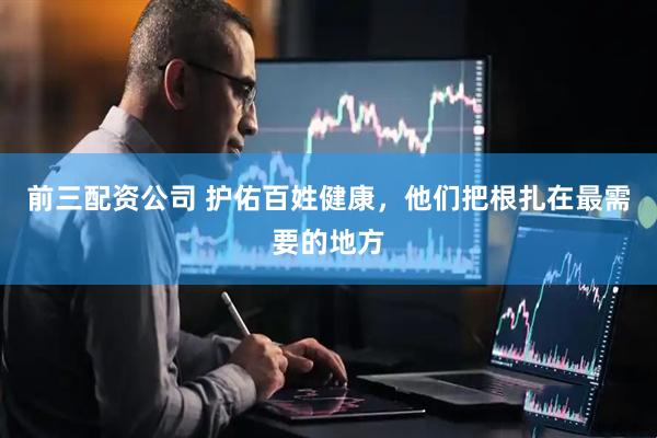 前三配资公司 护佑百姓健康，他们把根扎在最需要的地方