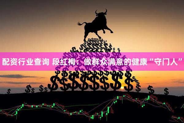配资行业查询 段红梅：做群众满意的健康“守门人”