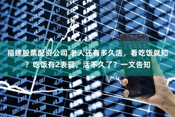 福建股票配资公司 老人还有多久活，看吃饭就知？吃饭有2表现，活不久了？一文告知
