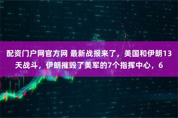 配资门户网官方网 最新战报来了，美国和伊朗13天战斗，伊朗摧毁了美军的7个指挥中心，6