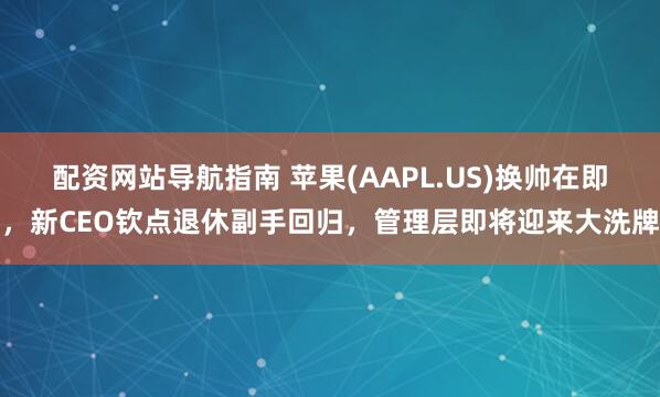 配资网站导航指南 苹果(AAPL.US)换帅在即，新CEO钦点退休副手回归，管理层即将迎来大洗牌