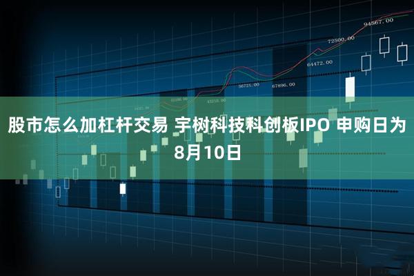 股市怎么加杠杆交易 宇树科技科创板IPO 申购日为8月10日