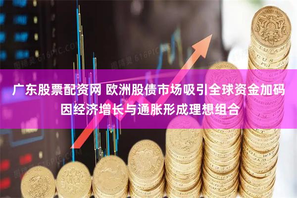 广东股票配资网 欧洲股债市场吸引全球资金加码 因经济增长与通胀形成理想组合