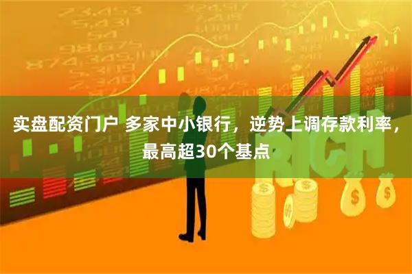 实盘配资门户 多家中小银行，逆势上调存款利率，最高超30个基点