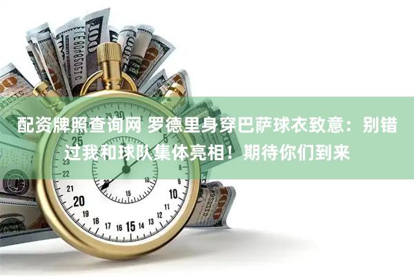 配资牌照查询网 罗德里身穿巴萨球衣致意：别错过我和球队集体亮相！期待你们到来