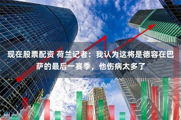 现在股票配资 荷兰记者：我认为这将是德容在巴萨的最后一赛季，他伤病太多了