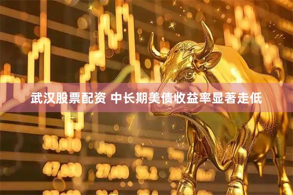 武汉股票配资 中长期美债收益率显著走低
