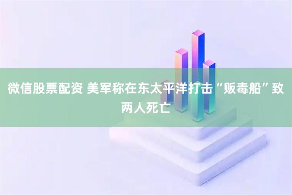 微信股票配资 美军称在东太平洋打击“贩毒船”致两人死亡